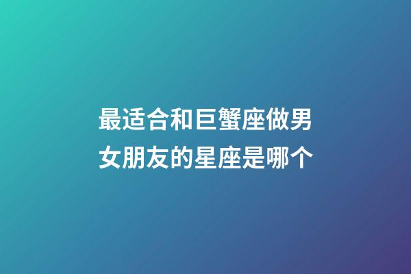 最适合和巨蟹座做男女朋友的星座是哪个-第1张-星座运势-玄机派