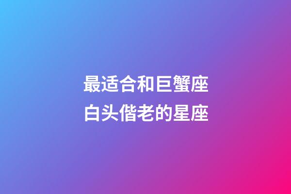 最适合和巨蟹座白头偕老的星座-第1张-星座运势-玄机派