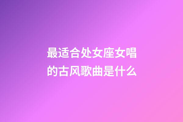 最适合处女座女唱的古风歌曲是什么-第1张-星座运势-玄机派