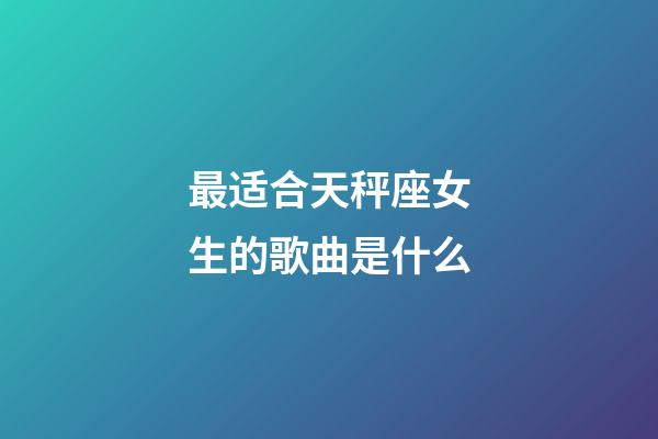 最适合天秤座女生的歌曲是什么-第1张-星座运势-玄机派