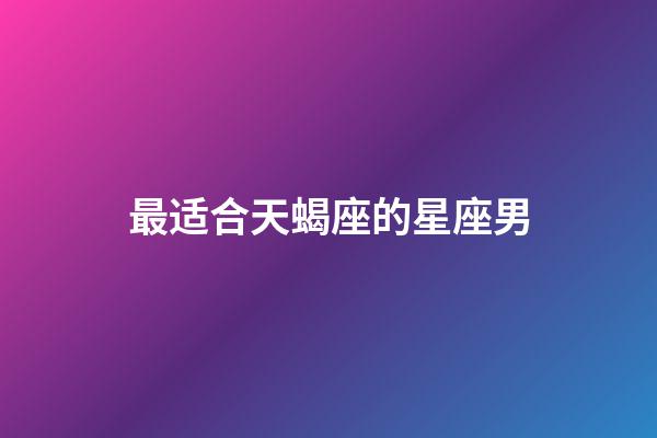 最适合天蝎座的星座男-第1张-星座运势-玄机派