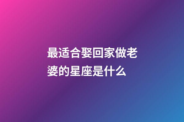 最适合娶回家做老婆的星座是什么-第1张-星座运势-玄机派