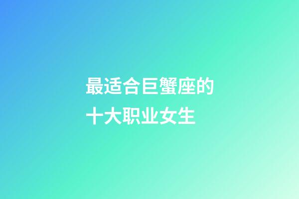 最适合巨蟹座的十大职业女生-第1张-星座运势-玄机派