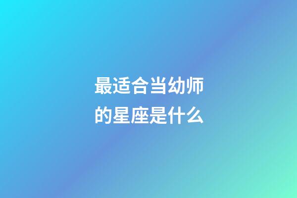 最适合当幼师的星座是什么