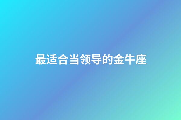 最适合当领导的金牛座-第1张-星座运势-玄机派