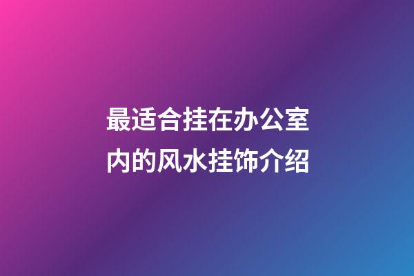 最适合挂在办公室内的风水挂饰介绍