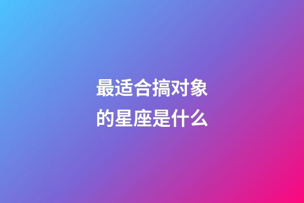 最适合搞对象的星座是什么-第1张-星座运势-玄机派