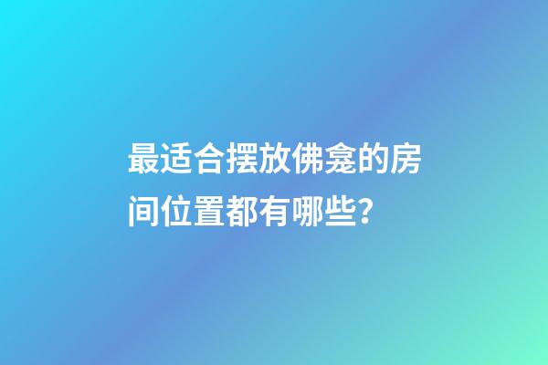 最适合摆放佛龛的房间位置都有哪些？