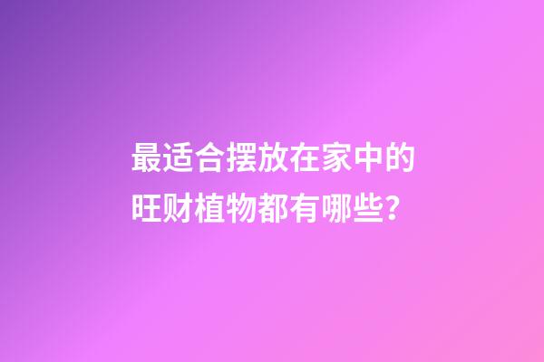 最适合摆放在家中的旺财植物都有哪些？