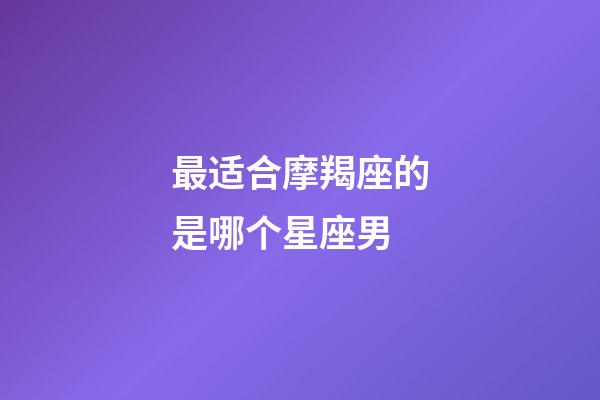 最适合摩羯座的是哪个星座男-第1张-星座运势-玄机派