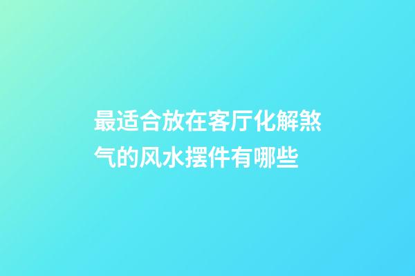 最适合放在客厅化解煞气的风水摆件有哪些
