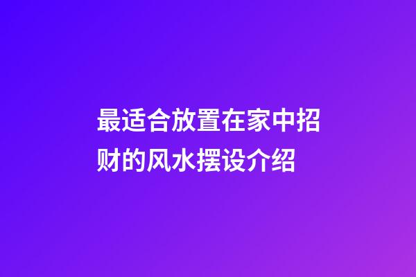 最适合放置在家中招财的风水摆设介绍