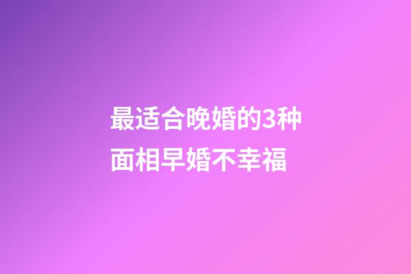 最适合晚婚的3种面相早婚不幸福