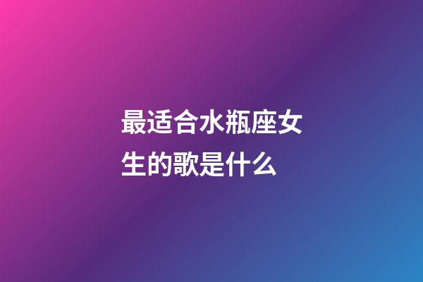 最适合水瓶座女生的歌是什么-第1张-星座运势-玄机派