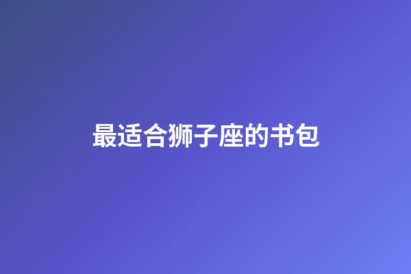 最适合狮子座的书包-第1张-星座运势-玄机派