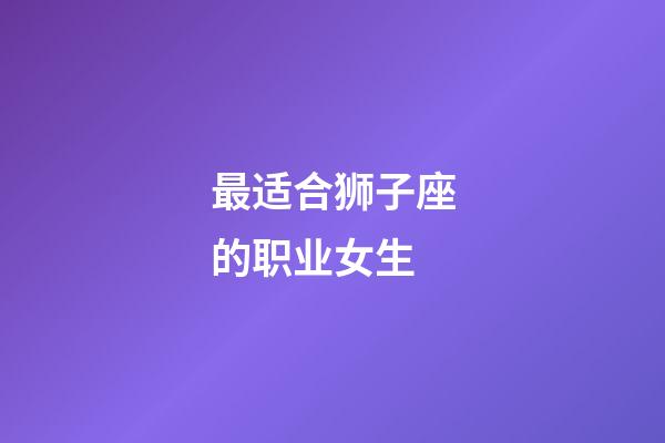 最适合狮子座的职业女生-第1张-星座运势-玄机派