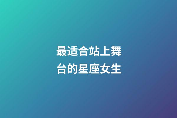 最适合站上舞台的星座女生-第1张-星座运势-玄机派