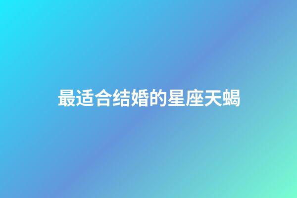 最适合结婚的星座天蝎-第1张-星座运势-玄机派