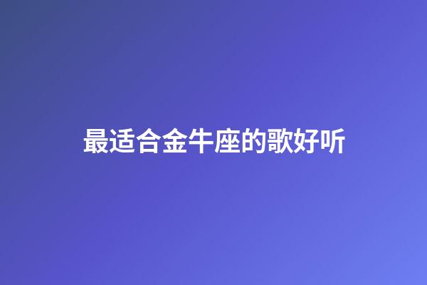 最适合金牛座的歌好听-第1张-星座运势-玄机派