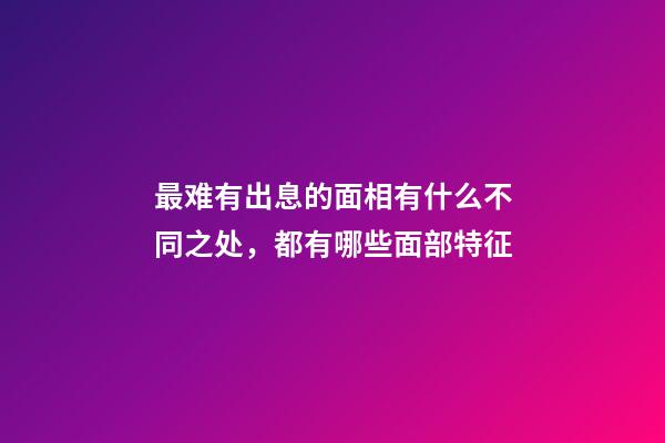 最难有出息的面相有什么不同之处，都有哪些面部特征