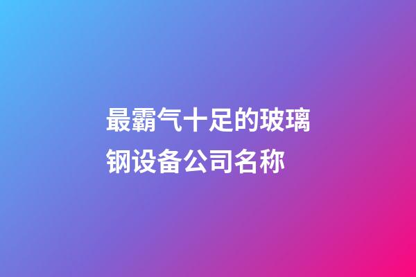 最霸气十足的玻璃钢设备公司名称-第1张-公司起名-玄机派