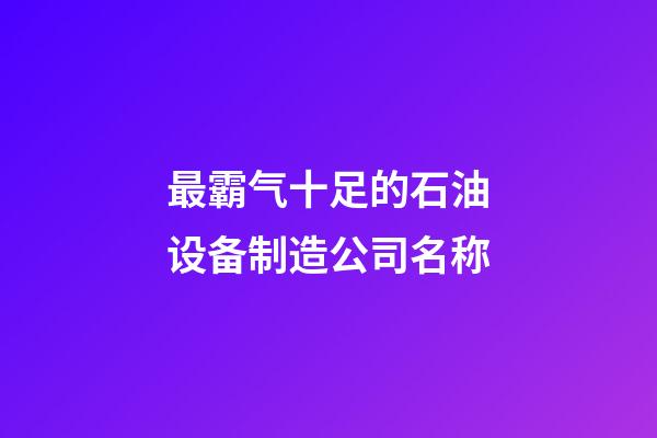 最霸气十足的石油设备制造公司名称-第1张-公司起名-玄机派