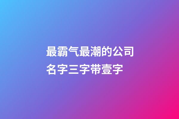 最霸气最潮的公司名字三字带壹字-第1张-公司起名-玄机派