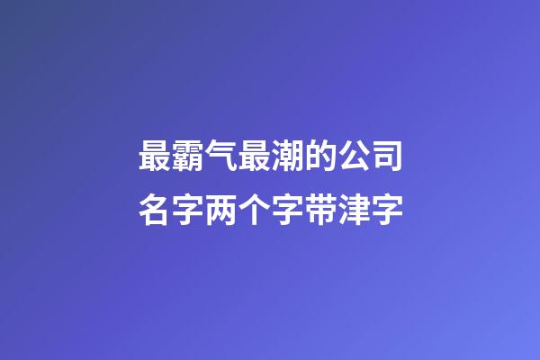 最霸气最潮的公司名字两个字带津字-第1张-公司起名-玄机派