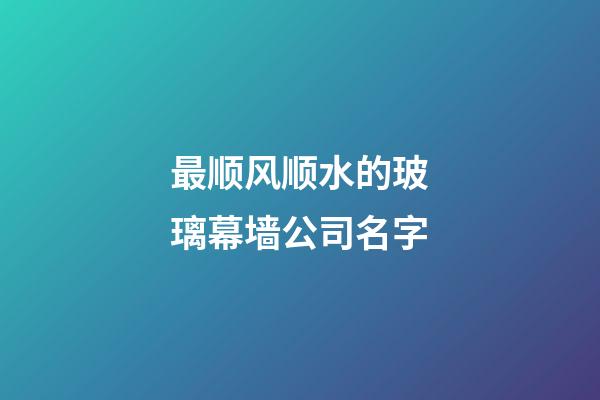 最顺风顺水的玻璃幕墙公司名字-第1张-公司起名-玄机派