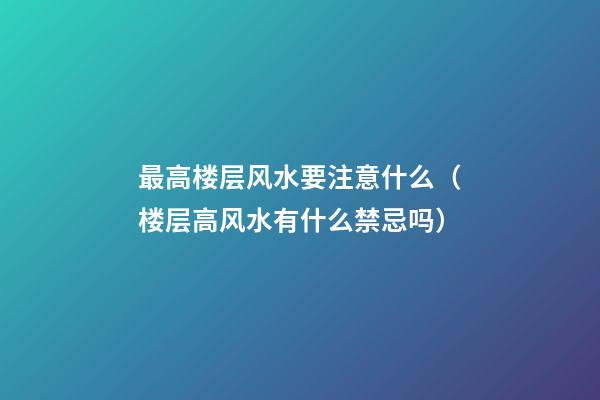最高楼层风水要注意什么（楼层高风水有什么禁忌吗）