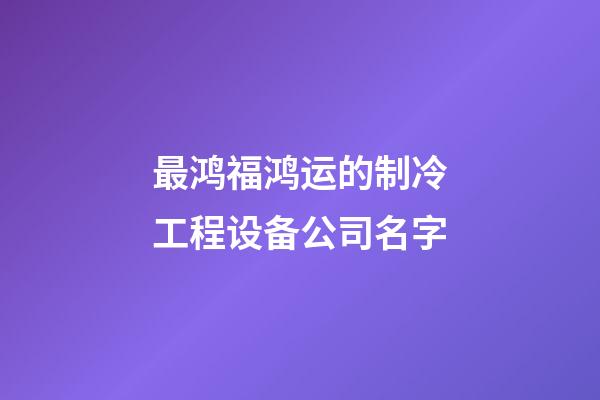 最鸿福鸿运的制冷工程设备公司名字-第1张-公司起名-玄机派