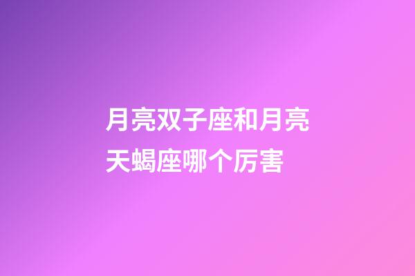 月亮双子座和月亮天蝎座哪个厉害-第1张-星座运势-玄机派