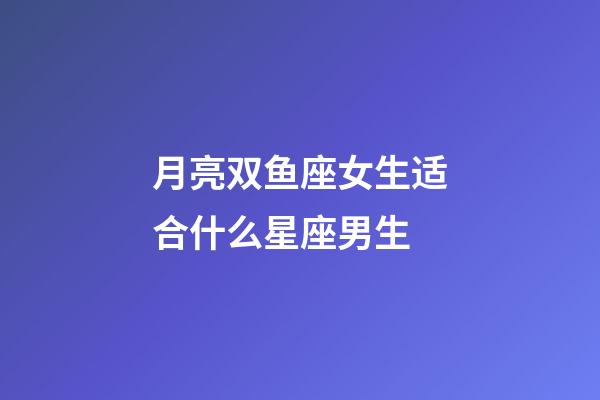 月亮双鱼座女生适合什么星座男生-第1张-星座运势-玄机派