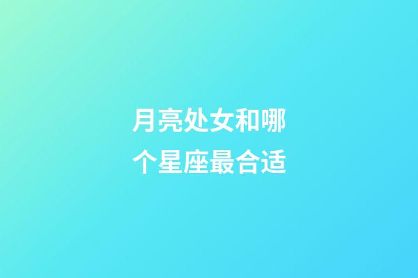 月亮处女和哪个星座最合适-第1张-星座运势-玄机派
