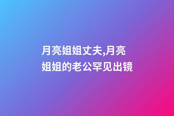 月亮姐姐丈夫,月亮姐姐的老公罕见出镜-第1张-观点-玄机派