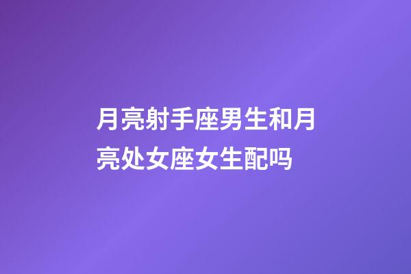 月亮射手座男生和月亮处女座女生配吗-第1张-星座运势-玄机派