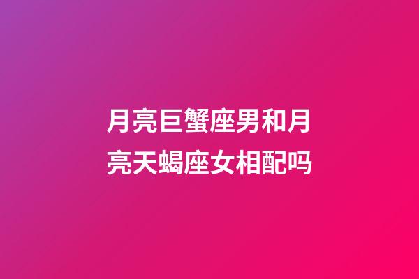 月亮巨蟹座男和月亮天蝎座女相配吗-第1张-星座运势-玄机派