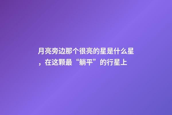 月亮旁边那个很亮的星是什么星，在这颗最“躺平”的行星上-第1张-观点-玄机派
