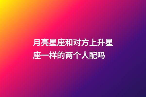 月亮星座和对方上升星座一样的两个人配吗-第1张-星座运势-玄机派