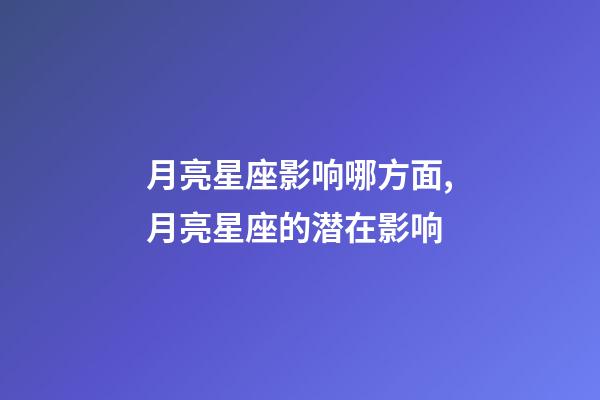 月亮星座影响哪方面,月亮星座的潜在影响-第1张-观点-玄机派