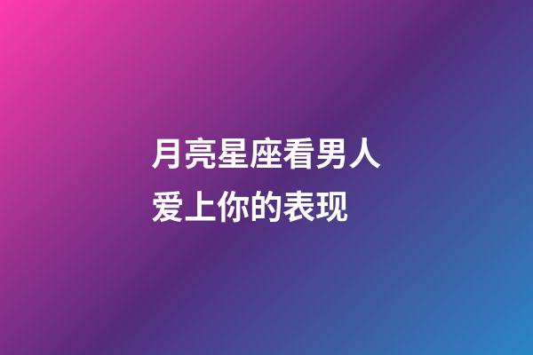 月亮星座看男人爱上你的表现-第1张-星座运势-玄机派