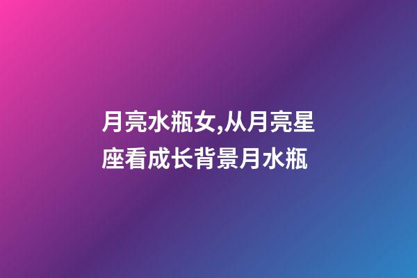 月亮水瓶女,从月亮星座看成长背景月水瓶-第1张-观点-玄机派