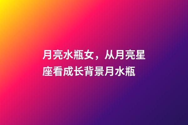 月亮水瓶女，从月亮星座看成长背景月水瓶-第1张-观点-玄机派