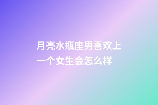 月亮水瓶座男喜欢上一个女生会怎么样-第1张-星座运势-玄机派