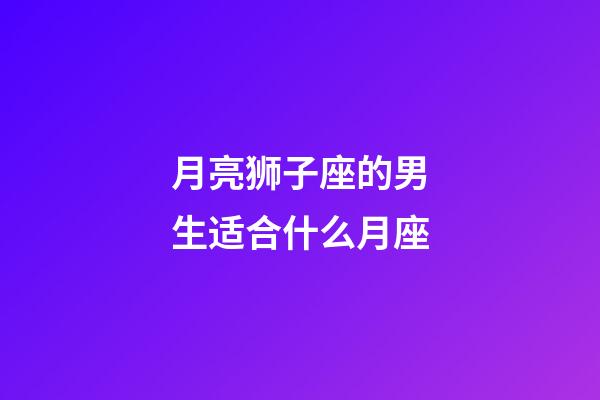 月亮狮子座的男生适合什么月座-第1张-星座运势-玄机派