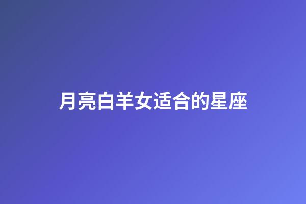 月亮白羊女适合的星座-第1张-星座运势-玄机派