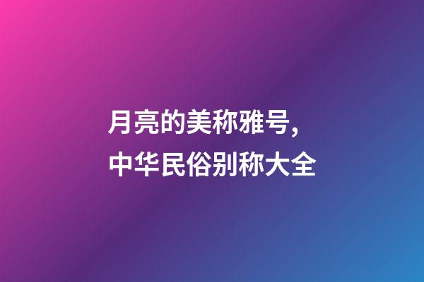 月亮的美称雅号,中华民俗别称大全-第1张-观点-玄机派
