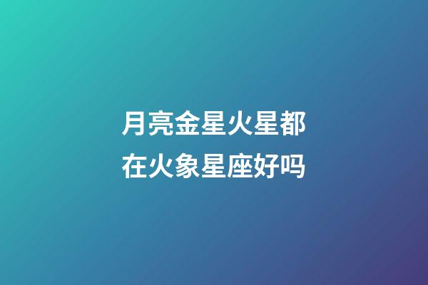 月亮金星火星都在火象星座好吗-第1张-星座运势-玄机派