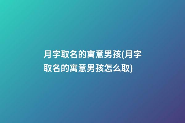 月字取名的寓意男孩(月字取名的寓意男孩怎么取)