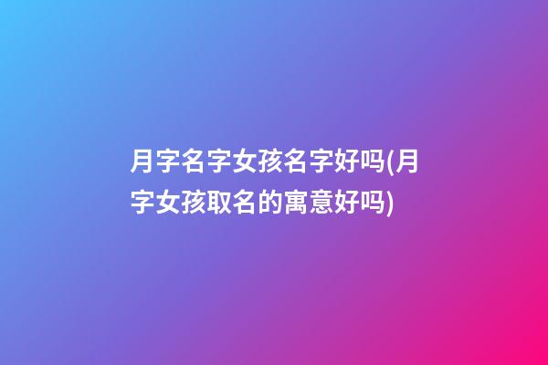 月字名字女孩名字好吗(月字女孩取名的寓意好吗)